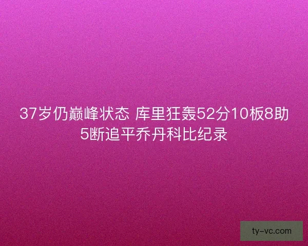 37岁仍巅峰状态 库里狂轰52分10板8助5断追平乔丹科比纪录