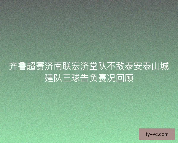 齐鲁超赛济南联宏济堂队不敌泰安泰山城建队三球告负赛况回顾