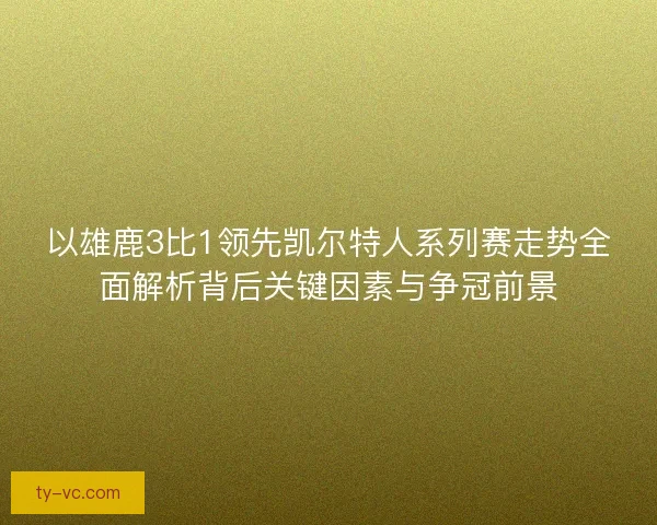 以雄鹿3比1领先凯尔特人系列赛走势全面解析背后关键因素与争冠前景