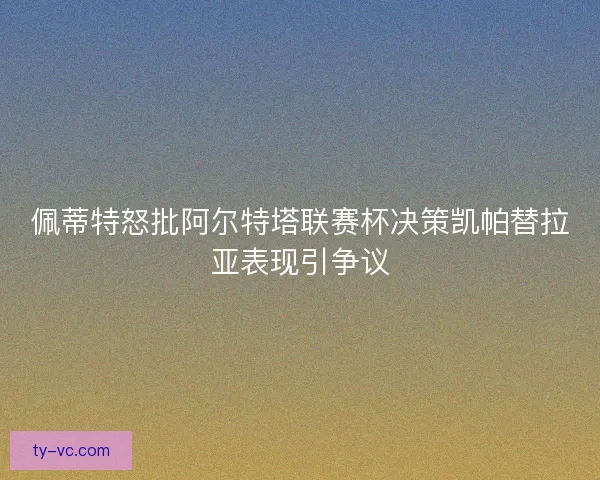 佩蒂特怒批阿尔特塔联赛杯决策凯帕替拉亚表现引争议