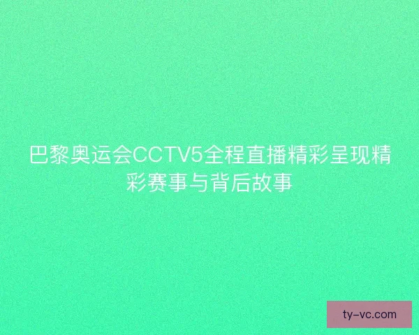 巴黎奥运会CCTV5全程直播精彩呈现精彩赛事与背后故事